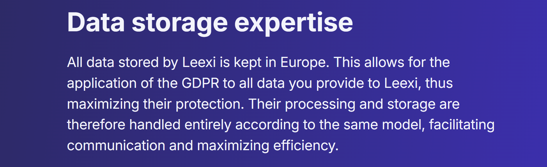 Image states: Data storage expertise All data stored by Leexi is kept in Europe. This allows for the application of the GDPR to all data you provide to Leexi, thus maximizing their protection. Their processing and storage are therefore handled entirely according to the same model, facilitating communication and maximizing efficiency.