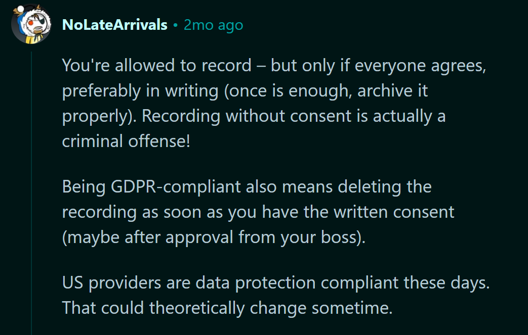 Image States: You're allowed to record – but only if everyone agrees, preferably in writing (once is enough, archive it properly). Recording without consent is actually a criminal offense! Being GDPR-compliant also means deleting the recording as soon as you have the written consent (maybe after approval from your boss). US providers are data protection compliant these days. That could theoretically change sometime.