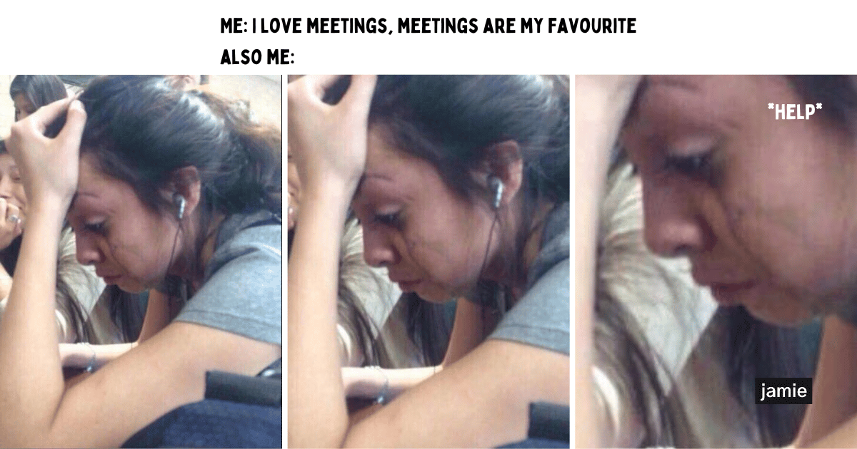 i love meetings, meetings are my favourtie. also me: *crying*