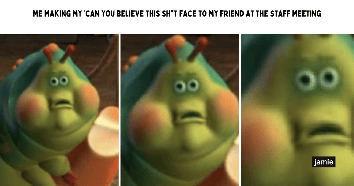 me making my "can you believe this sht face" to my friend at the staff meeting