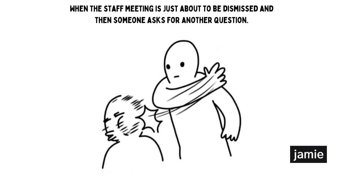 when the staff meeting is just about to be over and then someone asks for another question